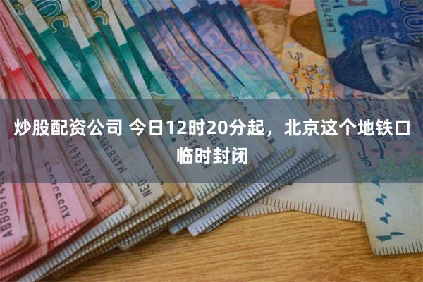 炒股配资公司 今日12时20分起，北京这个地铁口临时封闭