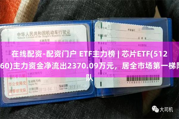 在线配资-配资门户 ETF主力榜 | 芯片ETF(512760)主力资金净流出2370.09万元，居全市场第一梯队