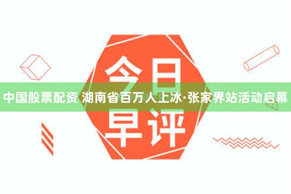 中国股票配资 湖南省百万人上冰·张家界站活动启幕