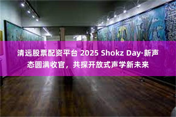 清远股票配资平台 2025 Shokz Day·新声态圆满收官，共探开放式声学新未来