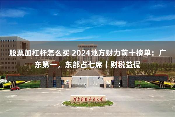 股票加杠杆怎么买 2024地方财力前十榜单：广东第一，东部占七席︱财税益侃