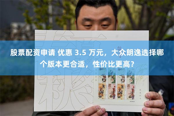 股票配资申请 优惠 3.5 万元，大众朗逸选择哪个版本更合适，性价比更高？