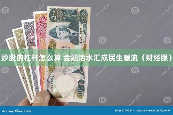 炒股的杠杆怎么算 金融活水汇成民生暖流（财经眼）