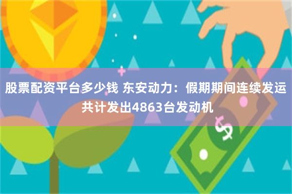 股票配资平台多少钱 东安动力：假期期间连续发运 共计发出4863台发动机