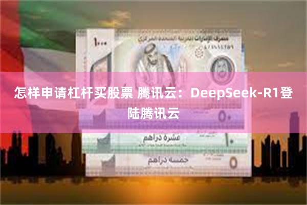 怎样申请杠杆买股票 腾讯云：DeepSeek-R1登陆腾讯云