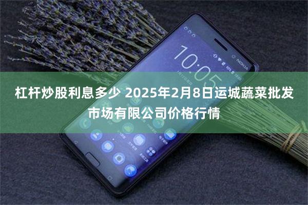 杠杆炒股利息多少 2025年2月8日运城蔬菜批发市场有限公司价格行情