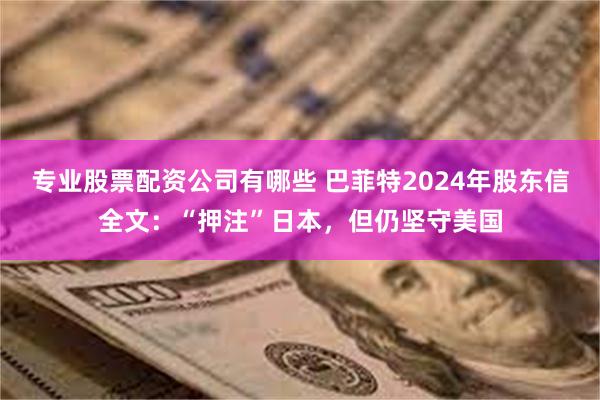 专业股票配资公司有哪些 巴菲特2024年股东信全文：“押注”日本，但仍坚守美国