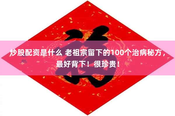 炒股配资是什么 老祖宗留下的100个治病秘方，最好背下！很珍贵！