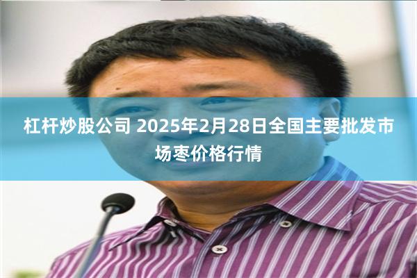 杠杆炒股公司 2025年2月28日全国主要批发市场枣价格行情