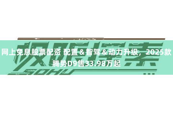 网上免息股票配资 配置＆智驾＆动力升级，2025款腾势D9售33.98万起