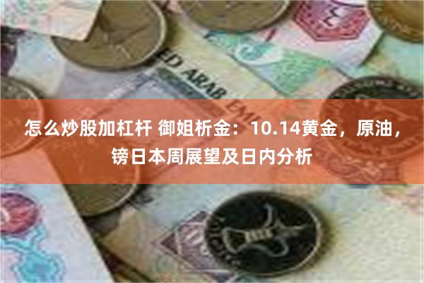 怎么炒股加杠杆 御姐析金：10.14黄金，原油，镑日本周展望及日内分析