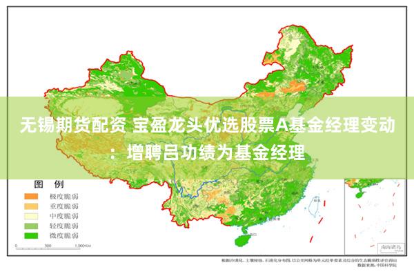 无锡期货配资 宝盈龙头优选股票A基金经理变动：增聘吕功绩为基金经理